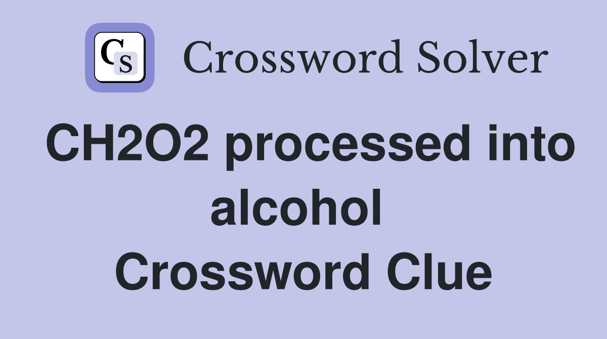 CH2O2 processed into alcohol  Crossword Clue
