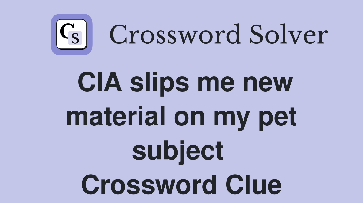 CIA slips me new material on my pet subject  Crossword Clue