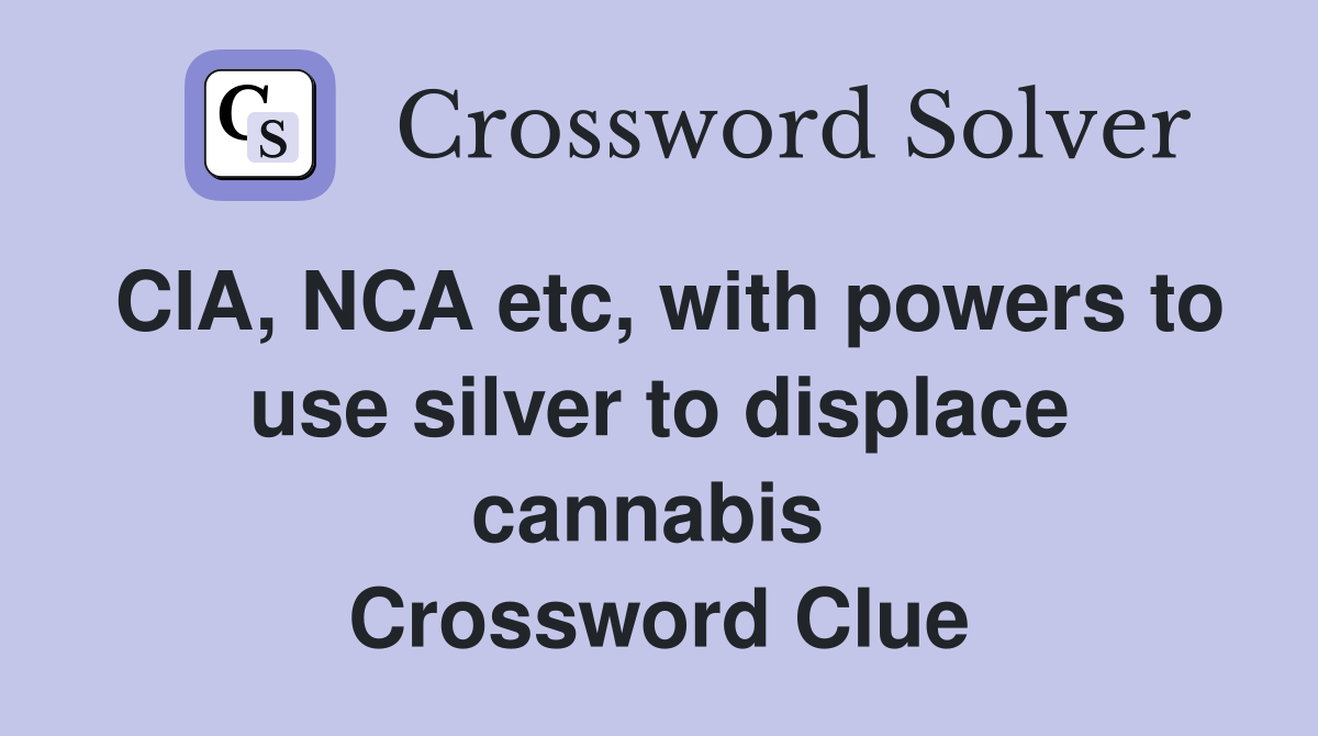 CIA, NCA etc, with powers to use silver to displace cannabis  Crossword Clue