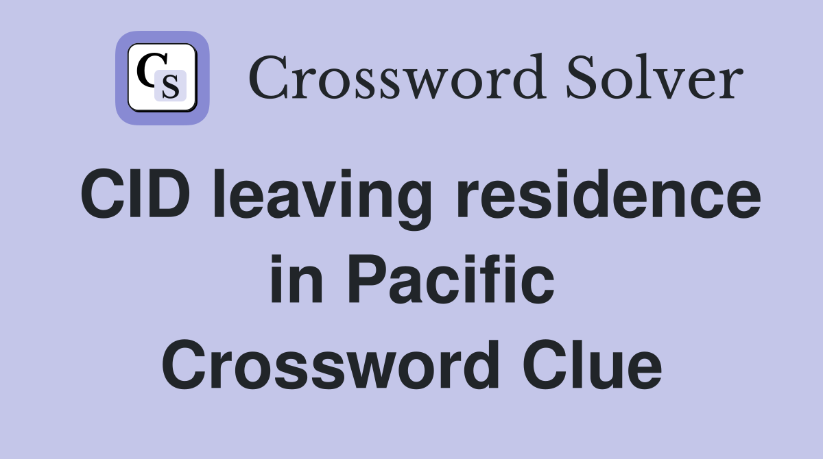 CID leaving residence in Pacific Crossword Clue