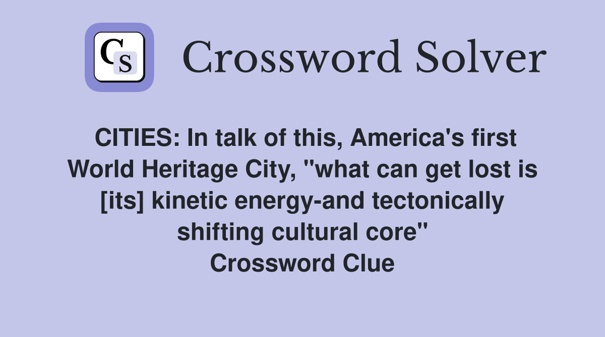 CITIES: In talk of this, America's first World Heritage City, "what can get lost is [its] kinetic energy-and tectonically shifting cultural core" Crossword Clue