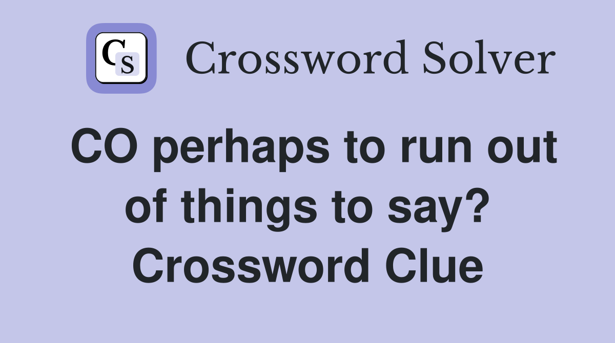 CO perhaps to run out of things to say? Crossword Clue