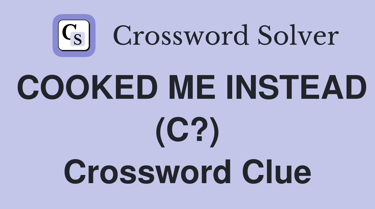 COOKED ME INSTEAD (C?) Crossword Clue