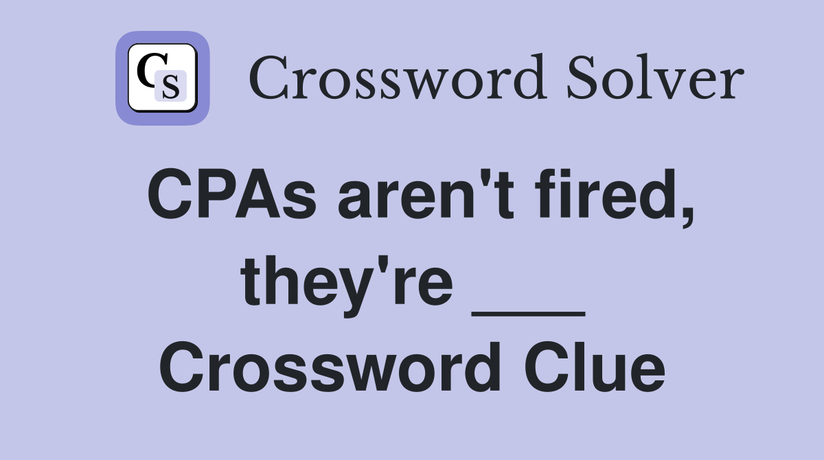 CPAs aren't fired, they're ___ Crossword Clue