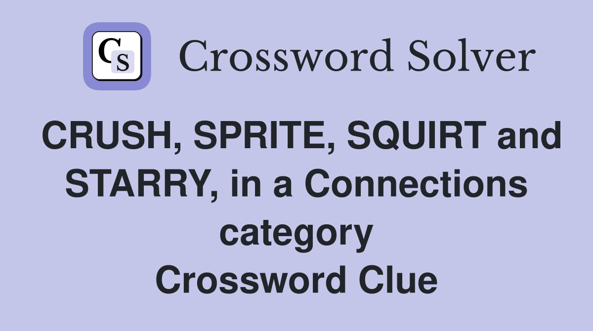 CRUSH, SPRITE, SQUIRT and STARRY, in a Connections category Crossword Clue