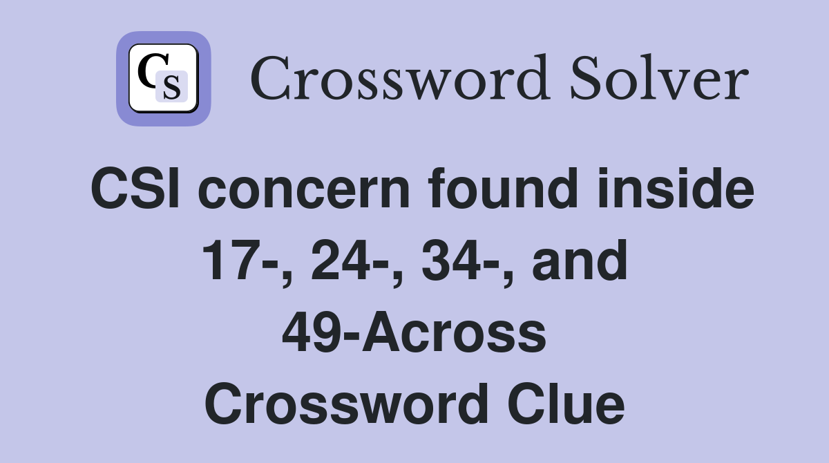 CSI concern found inside 17-, 24-, 34-, and 49-Across Crossword Clue
