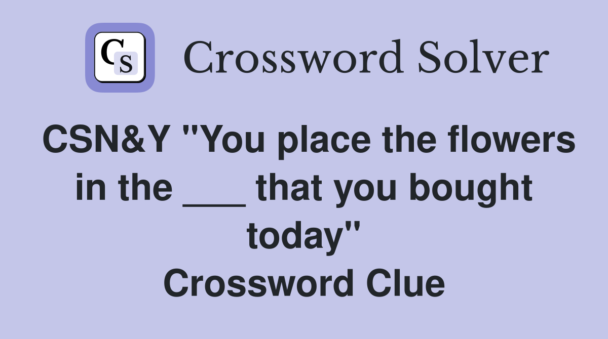 CSN&Y "You place the flowers in the ___ that you bought today" Crossword Clue