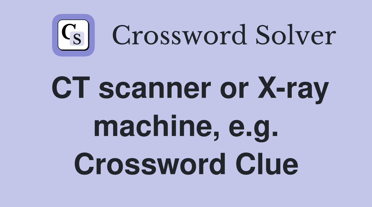 CT scanner or X-ray machine, e.g. Crossword Clue
