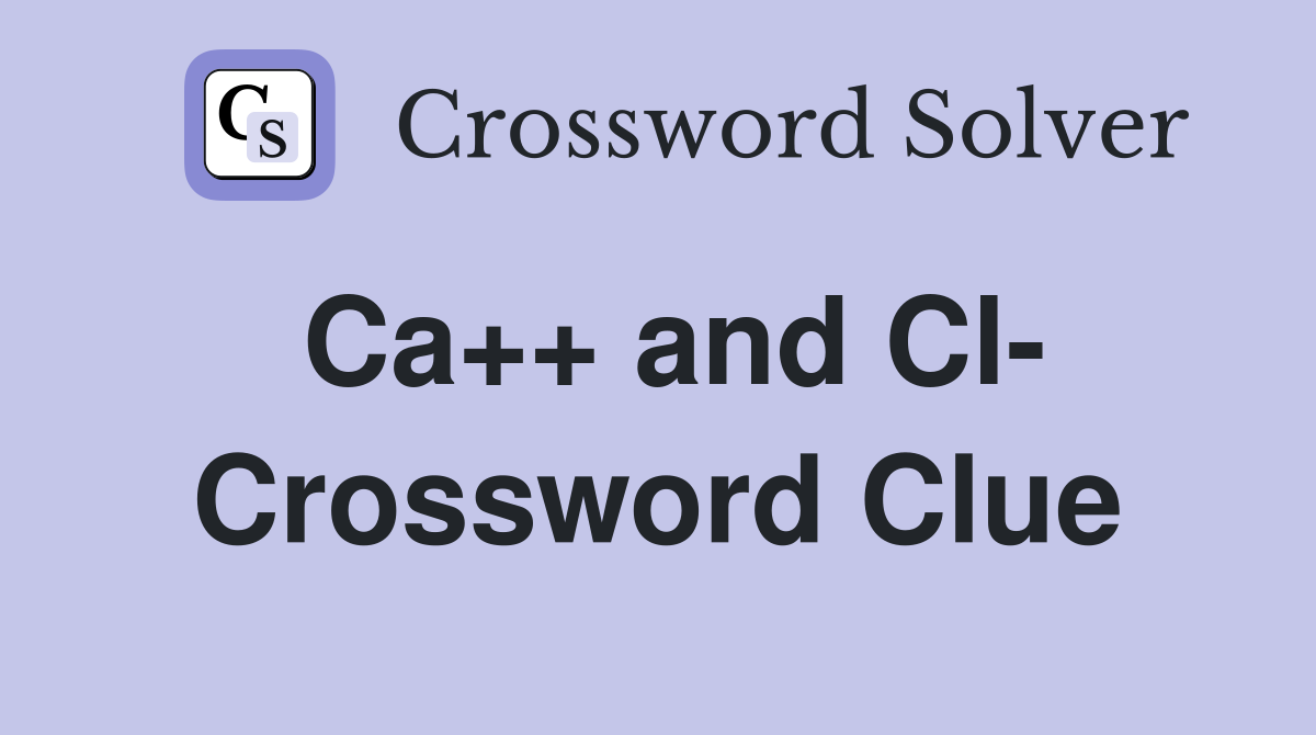 Ca++ and Cl- Crossword Clue