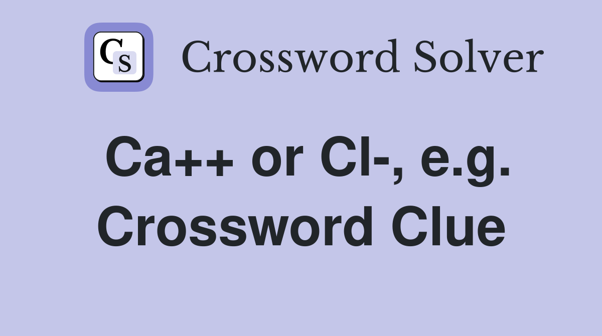 Ca++ or Cl-, e.g. Crossword Clue