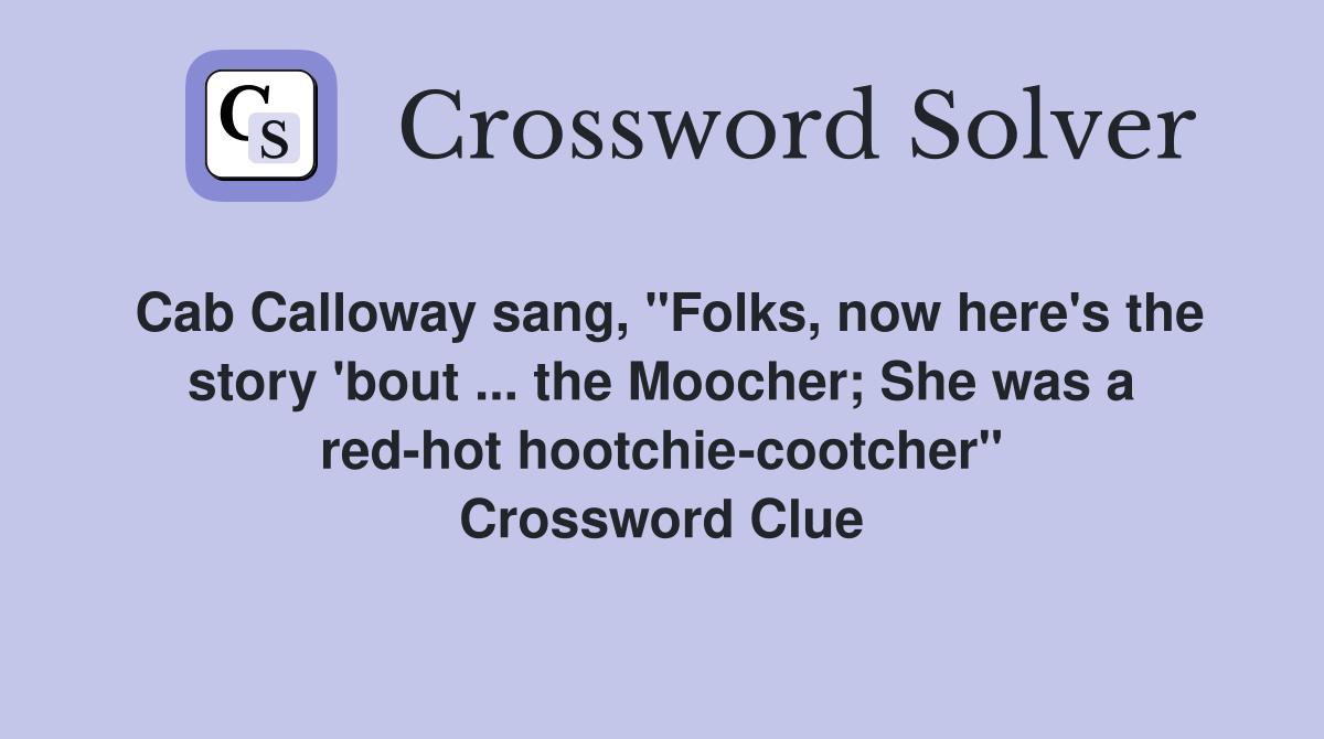 Cab Calloway sang, "Folks, now here's the story 'bout ... the Moocher; She was a red-hot hootchie-cootcher" Crossword Clue