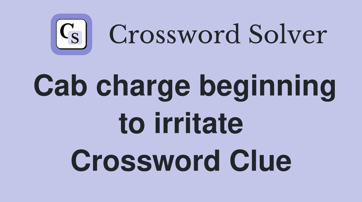 Cab charge beginning to irritate Crossword Clue