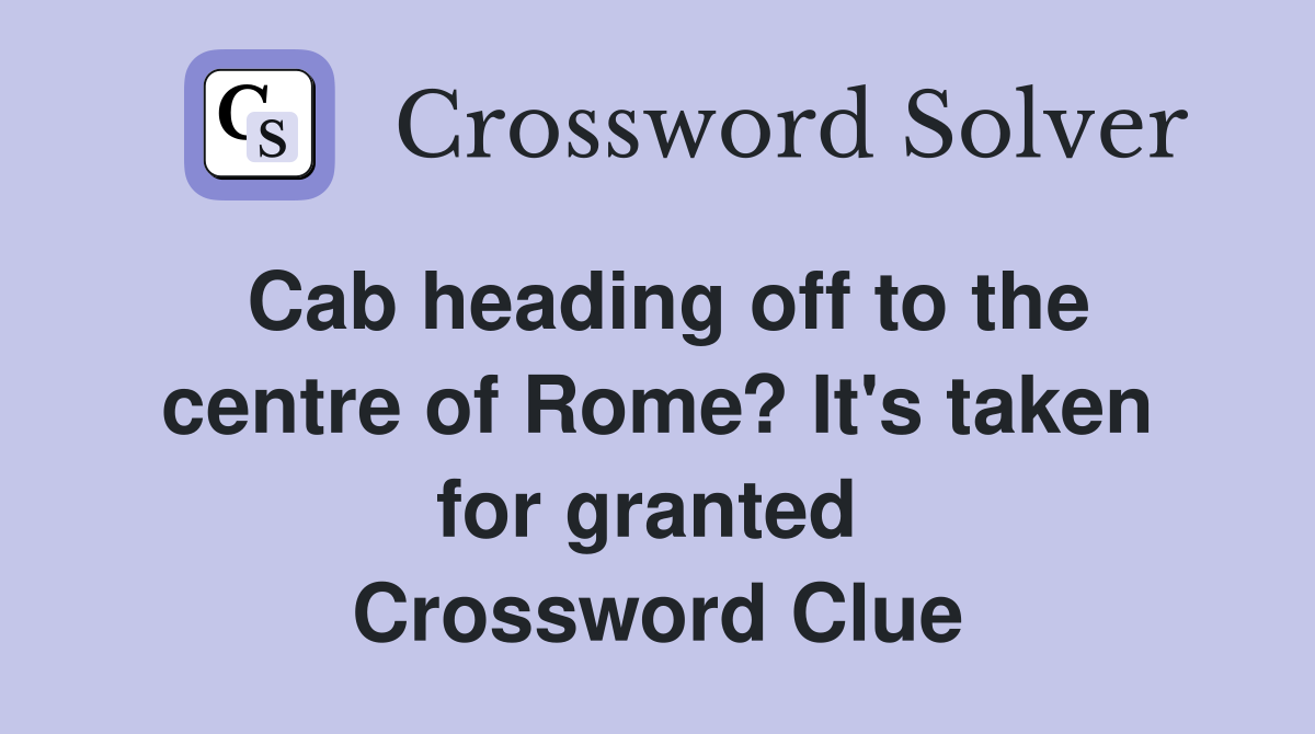 Cab heading off to the centre of Rome? It's taken for granted  Crossword Clue