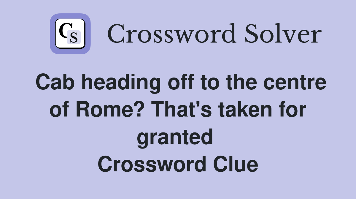 Cab heading off to the centre of Rome? That's taken for granted  Crossword Clue