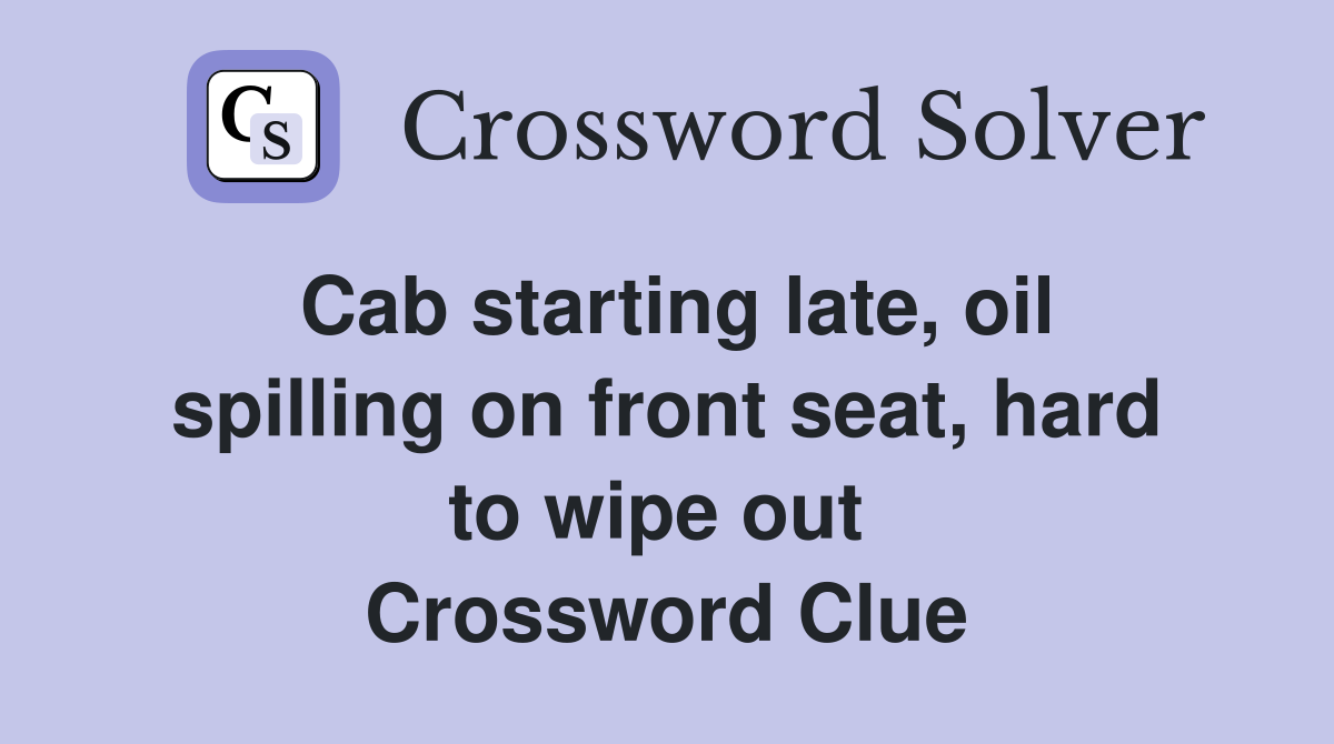 Cab starting late, oil spilling on front seat, hard to wipe out  Crossword Clue