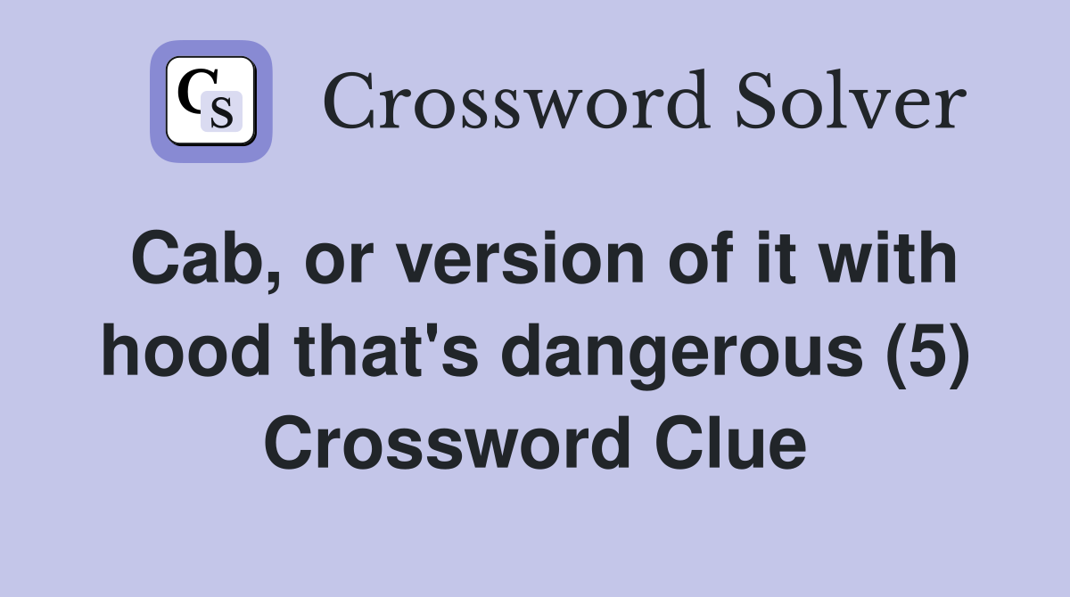 Cab, or version of it with hood that's dangerous (5) Crossword Clue