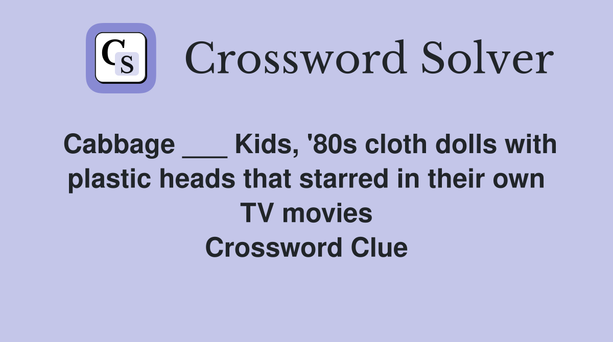 Cabbage ___ Kids, '80s cloth dolls with plastic heads that starred in their own TV movies Crossword Clue