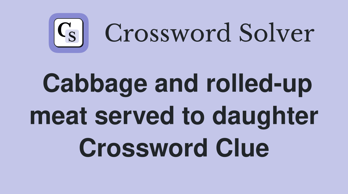 Cabbage and rolled-up meat served to daughter Crossword Clue
