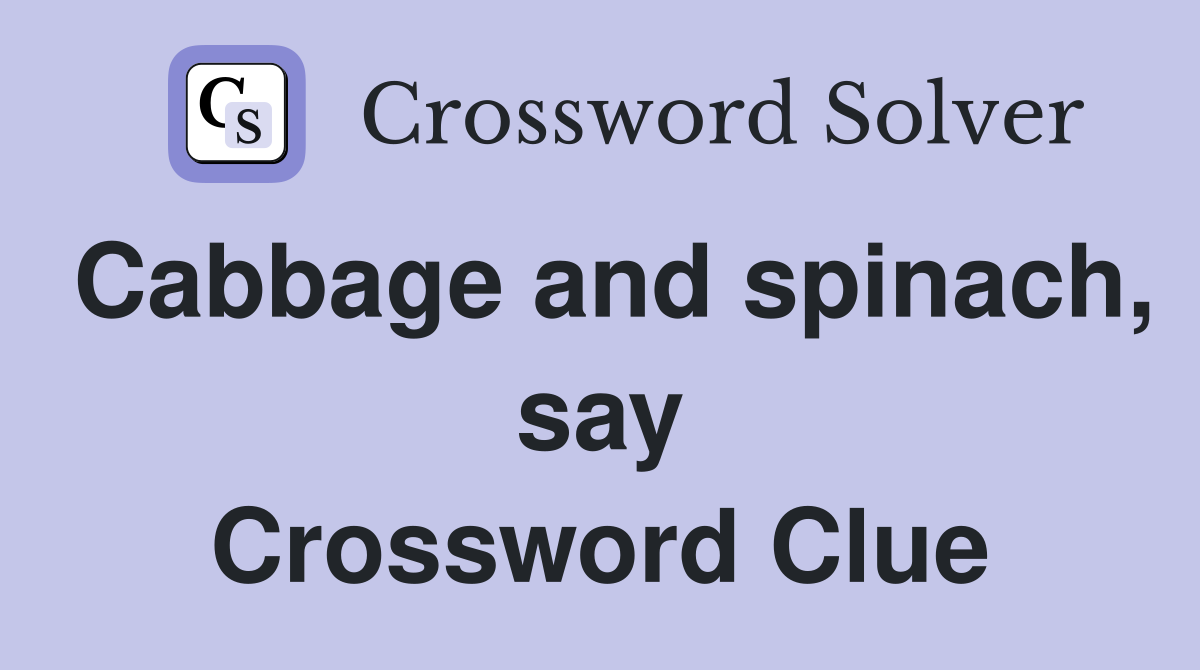 Cabbage and spinach, say Crossword Clue