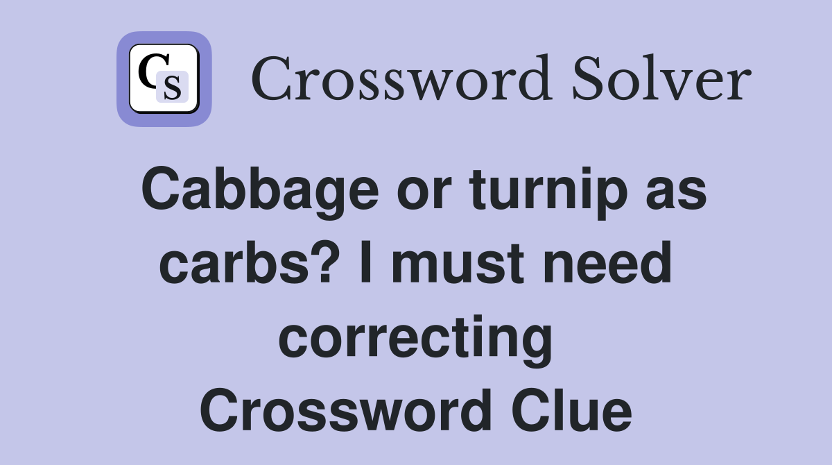 Cabbage or turnip as carbs? I must need correcting Crossword Clue