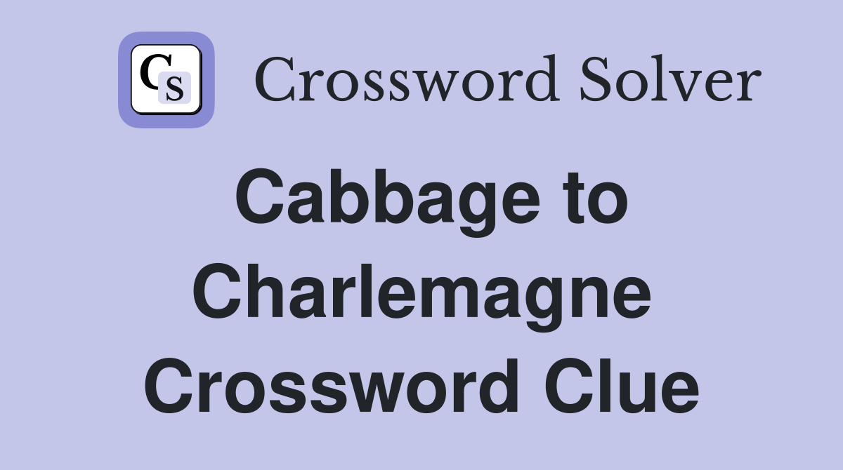 Cabbage to Charlemagne Crossword Clue