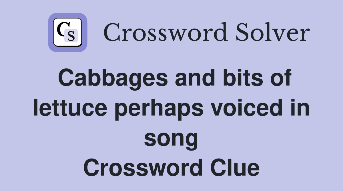 Cabbages and bits of lettuce perhaps voiced in song Crossword Clue