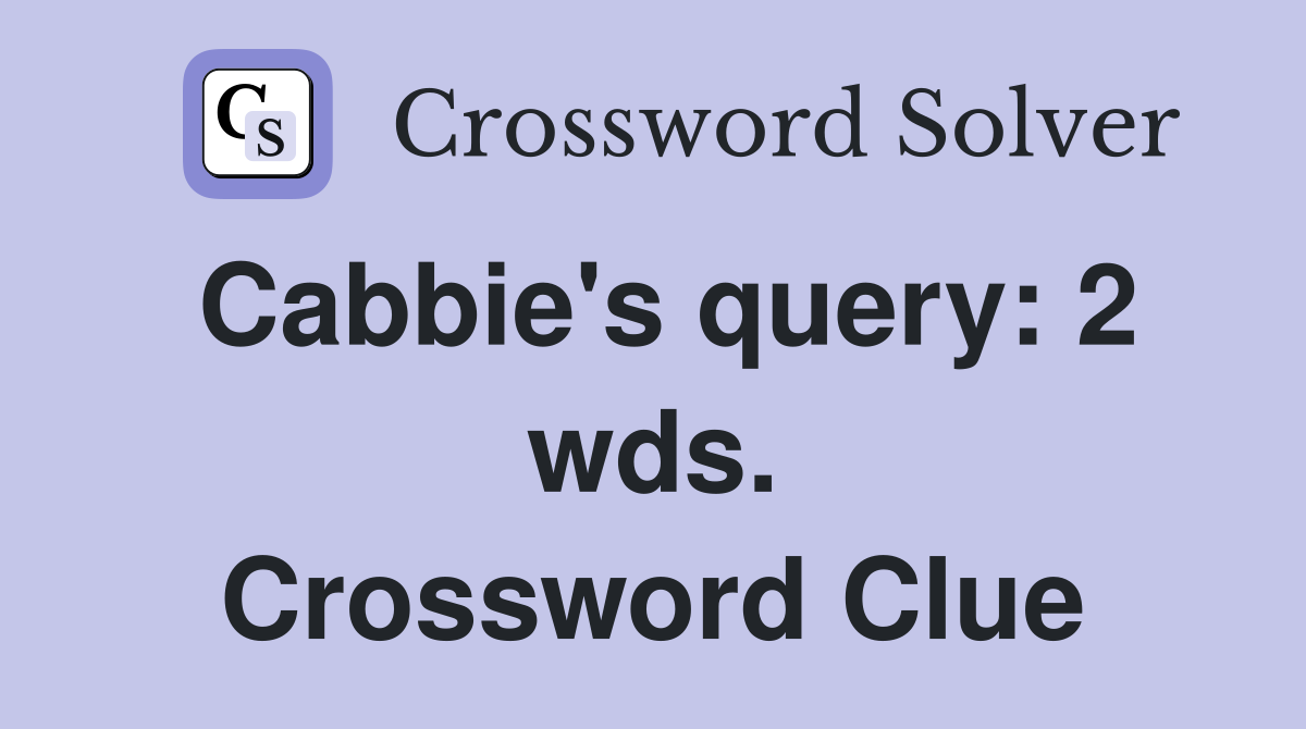 Cabbie's query: 2 wds. Crossword Clue
