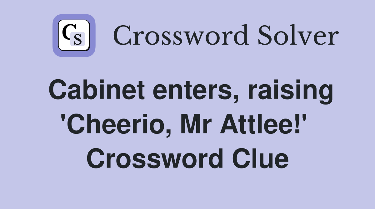 Cabinet enters, raising 'Cheerio, Mr Attlee!'  Crossword Clue