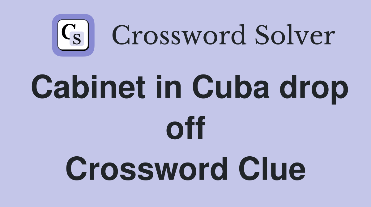 Cabinet in Cuba drop off Crossword Clue