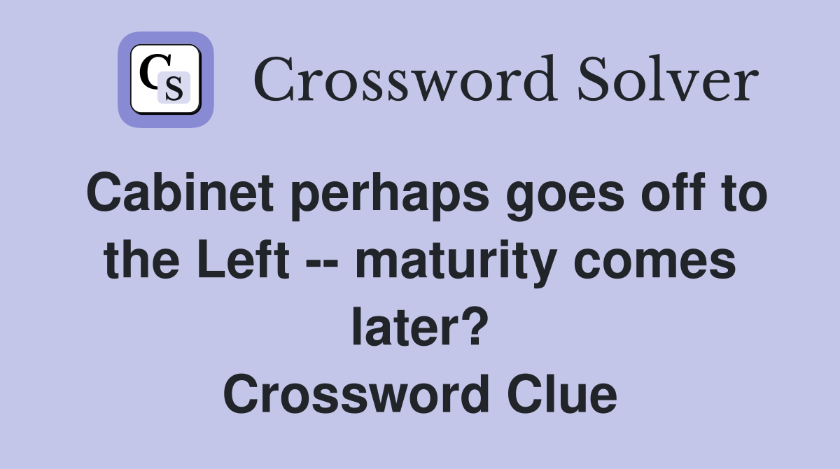 Cabinet perhaps goes off to the Left -- maturity comes later? Crossword Clue