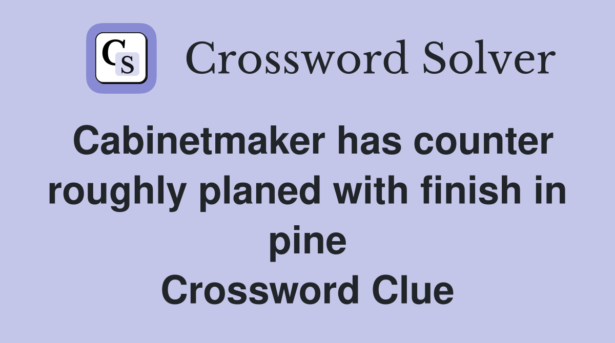Cabinetmaker has counter roughly planed with finish in pine Crossword Clue