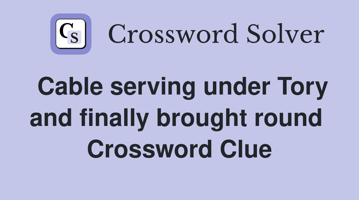 Cable serving under Tory and finally brought round  Crossword Clue