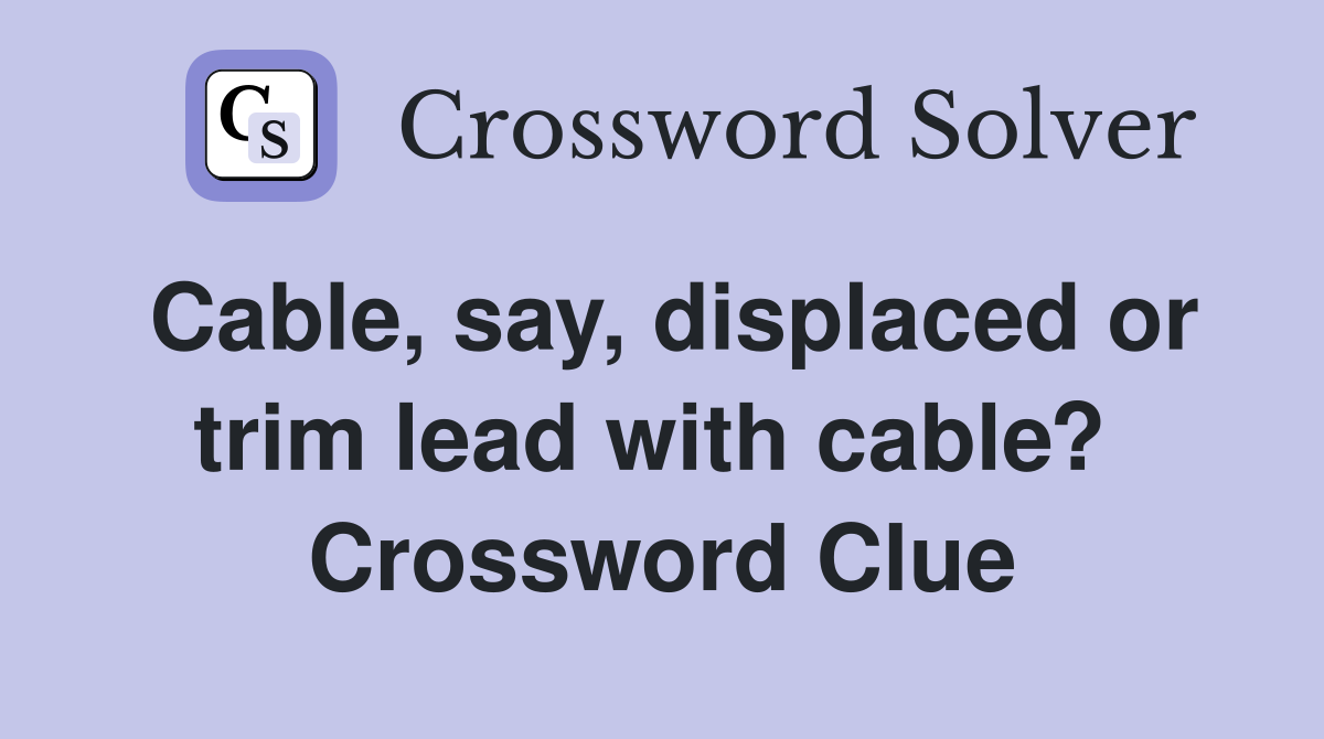 Cable, say, displaced or trim lead with cable?  Crossword Clue
