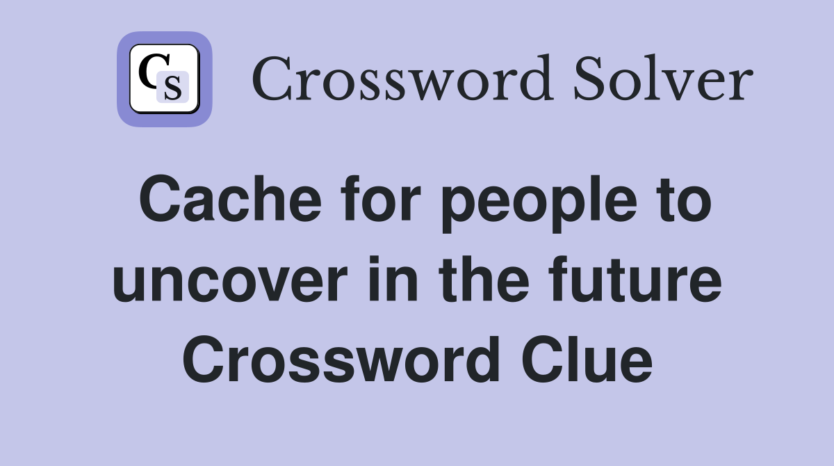 Cache for people to uncover in the future Crossword Clue
