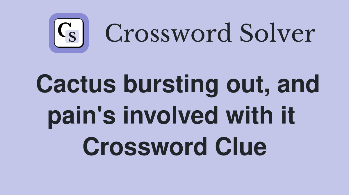 Cactus bursting out, and pain's involved with it  Crossword Clue