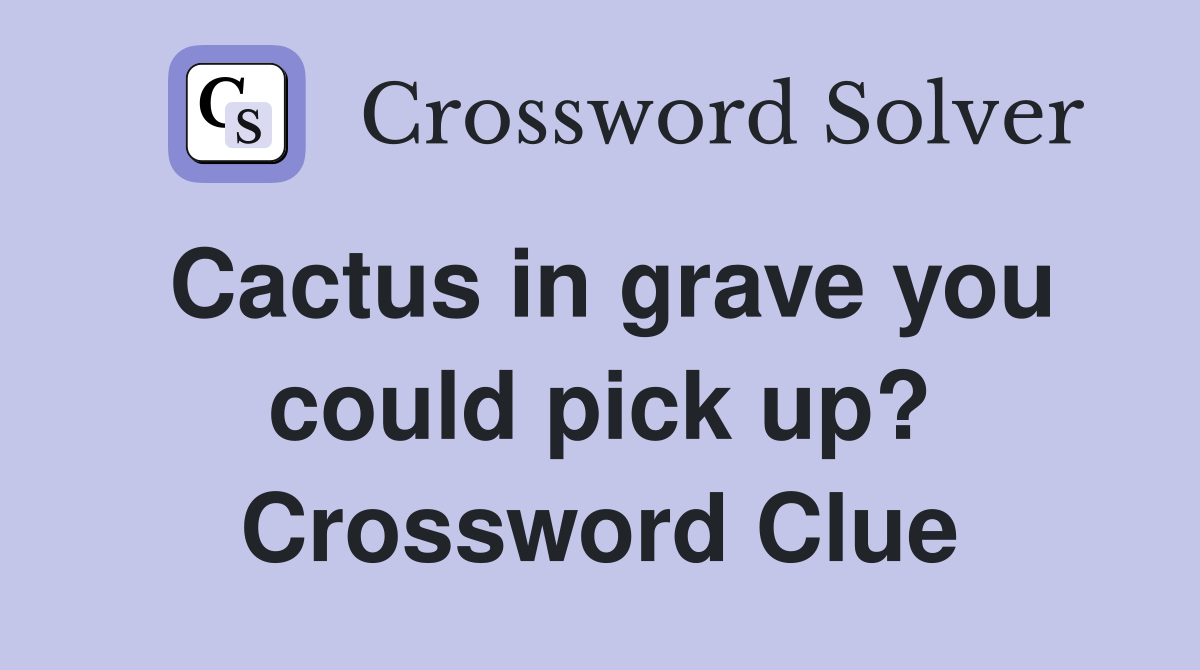 Cactus in grave you could pick up? Crossword Clue