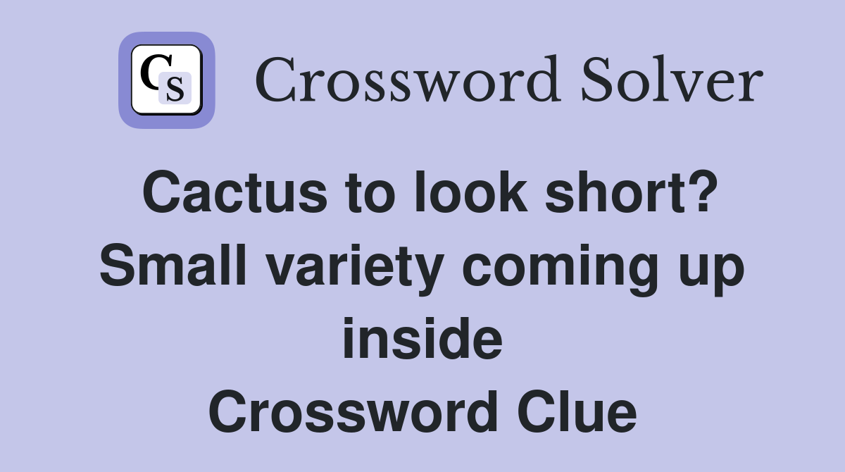 Cactus to look short? Small variety coming up inside Crossword Clue