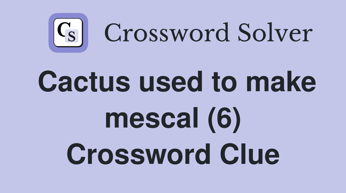 Cactus used to make mescal (6) Crossword Clue