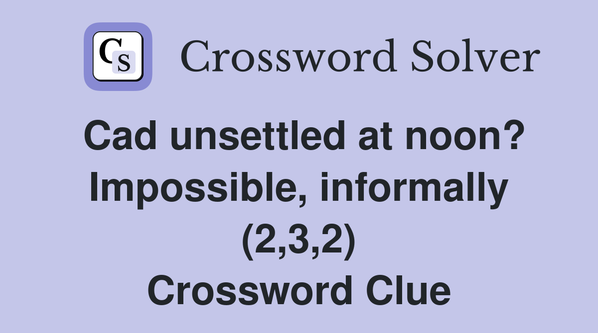 Cad unsettled at noon? Impossible, informally (2,3,2) Crossword Clue