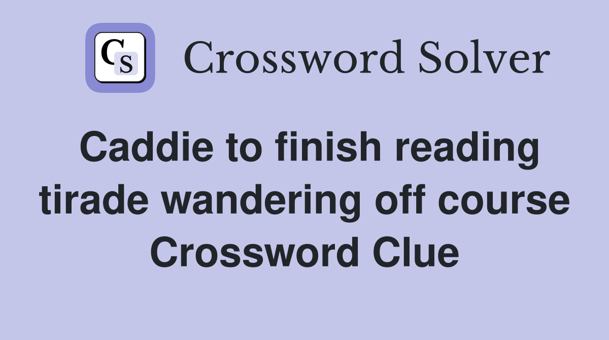 Caddie to finish reading tirade wandering off course Crossword Clue