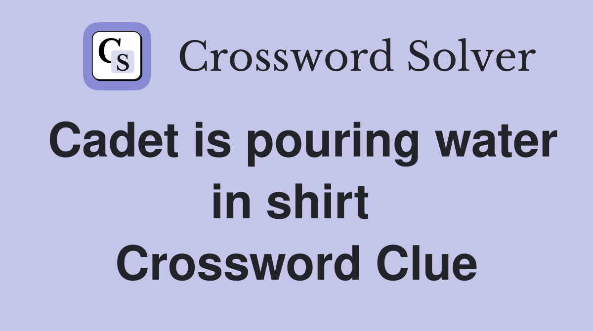 Cadet is pouring water in shirt  Crossword Clue