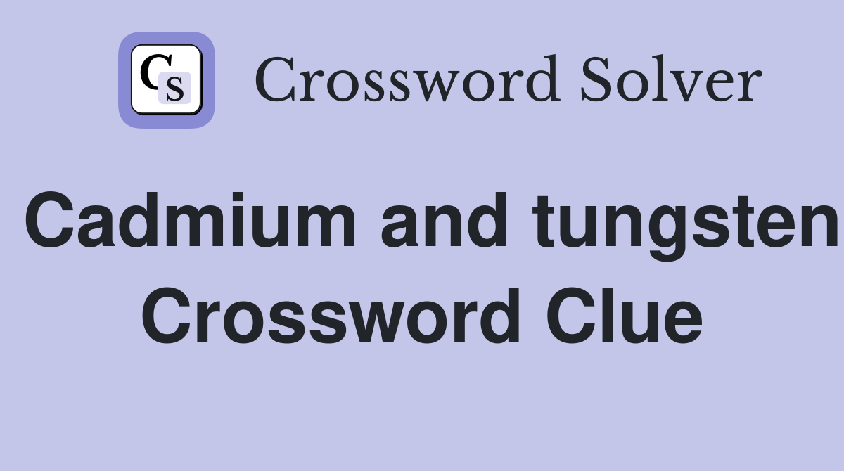 Cadmium and tungsten Crossword Clue