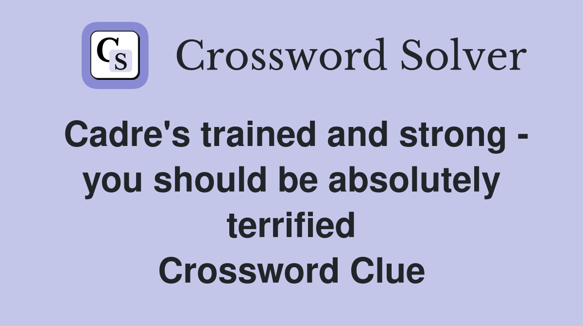 Cadre's trained and strong - you should be absolutely terrified Crossword Clue