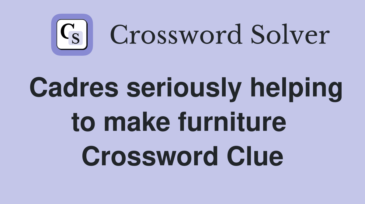 Cadres seriously helping to make furniture  Crossword Clue