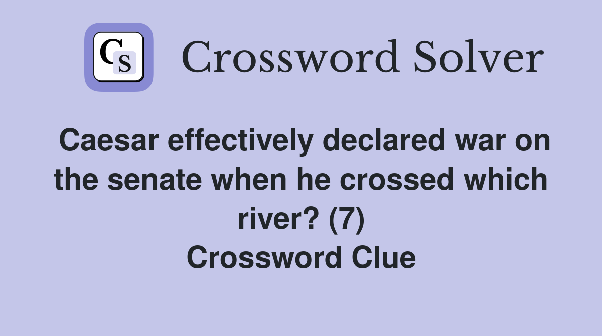 Caesar effectively declared war on the senate when he crossed which river? (7) Crossword Clue