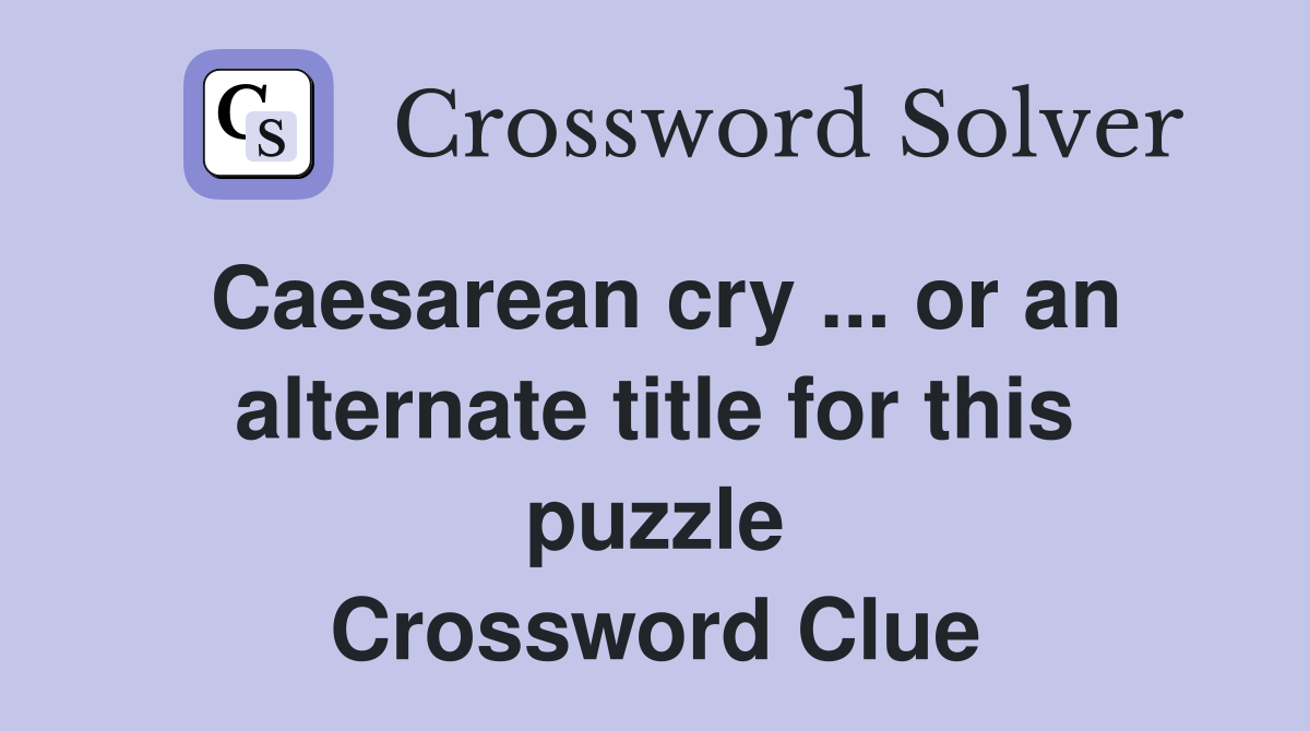 Caesarean cry ... or an alternate title for this puzzle Crossword Clue