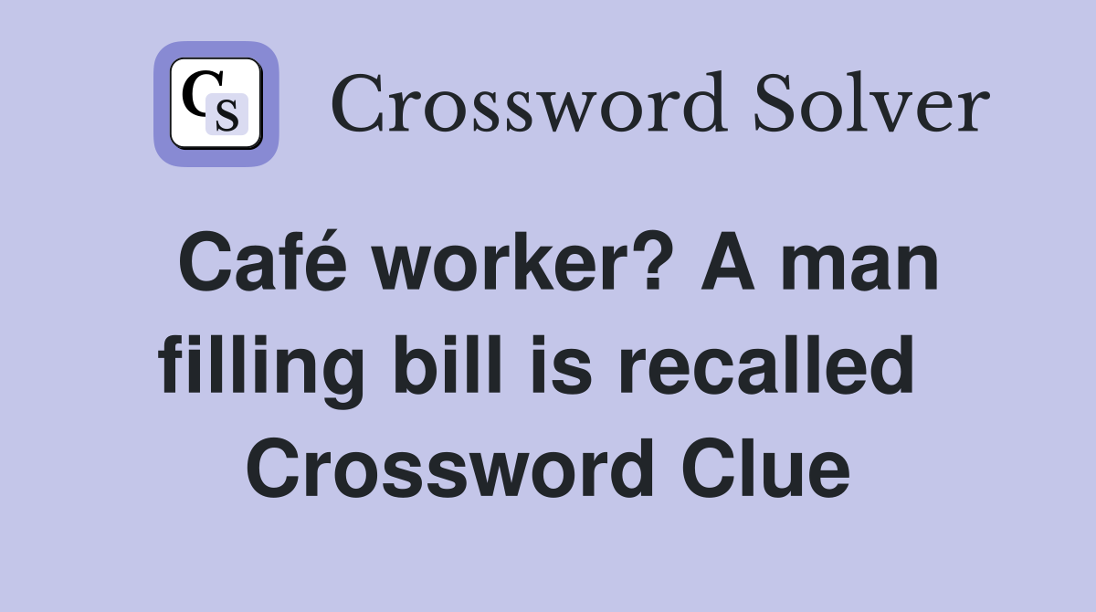 Café worker? A man filling bill is recalled  Crossword Clue