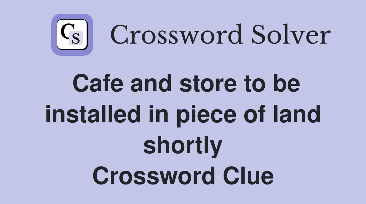Cafe and store to be installed in piece of land shortly Crossword Clue
