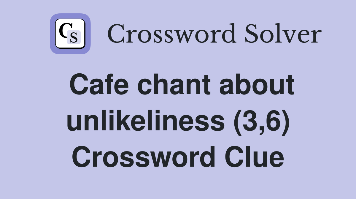 Cafe chant about unlikeliness (3,6) Crossword Clue