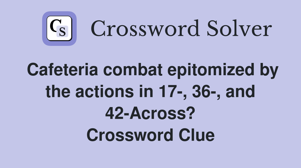 Cafeteria combat epitomized by the actions in 17-, 36-, and 42-Across? Crossword Clue